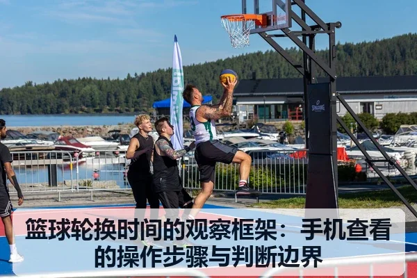 篮球轮换时间的观察框架:手机查看的操作步骤与判断边界